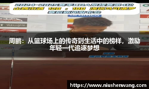 周鹏：从篮球场上的传奇到生活中的榜样，激励年轻一代追逐梦想