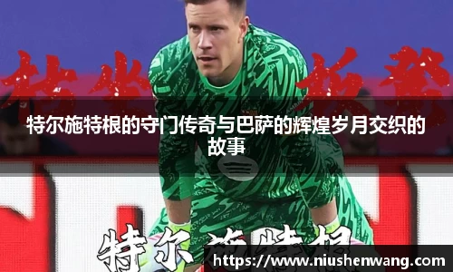 特尔施特根的守门传奇与巴萨的辉煌岁月交织的故事